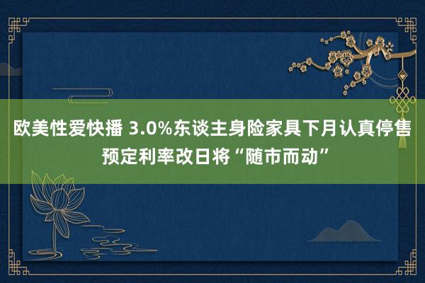 欧美性爱快播 3.0%东谈主身险家具下月认真停售 预定利率改日将“随市而动”