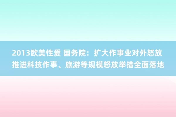 2013欧美性爱 国务院：扩大作事业对外怒放 推进科技作事、旅游等规模怒放举措全面落地