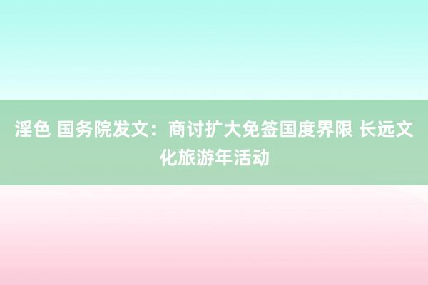 淫色 国务院发文：商讨扩大免签国度界限 长远文化旅游年活动