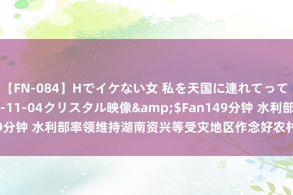 【FN-084】Hでイケない女 私を天国に連れてって 3</a>2007-11-04クリスタル映像&$Fan149分钟 水利部率领维持湖南资兴等受灾地区作念好农村给水救急保险责任