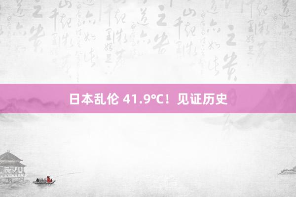 日本乱伦 41.9℃！见证历史