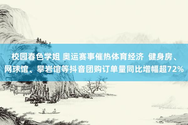 校园春色学姐 奥运赛事催热体育经济  健身房、网球馆、攀岩馆等抖音团购订单量同比增幅超72%