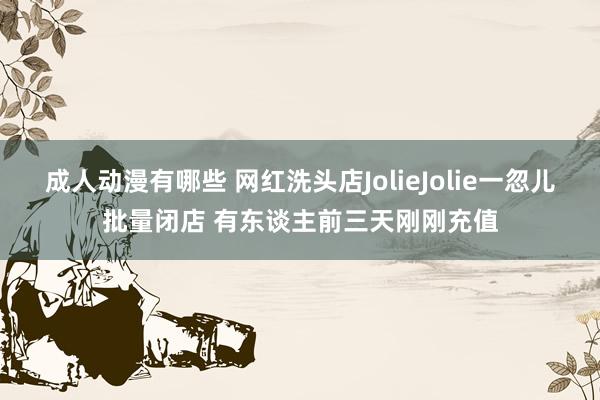 成人动漫有哪些 网红洗头店JolieJolie一忽儿批量闭店 有东谈主前三天刚刚充值