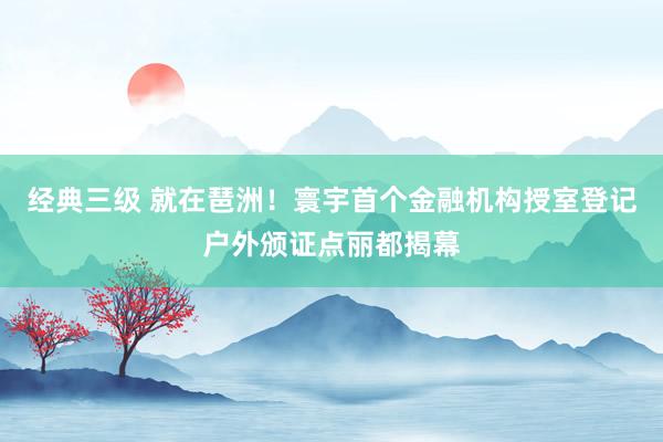 经典三级 就在琶洲！寰宇首个金融机构授室登记户外颁证点丽都揭幕