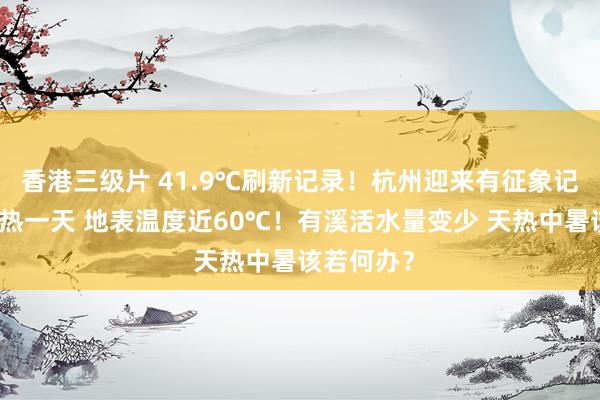 香港三级片 41.9℃刷新记录！杭州迎来有征象记录以来最热一天 地表温度近60℃！有溪活水量变少 天热中暑该若何办？