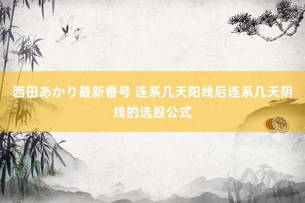 西田あかり最新番号 连系几天阳线后连系几天阴线的选股公式