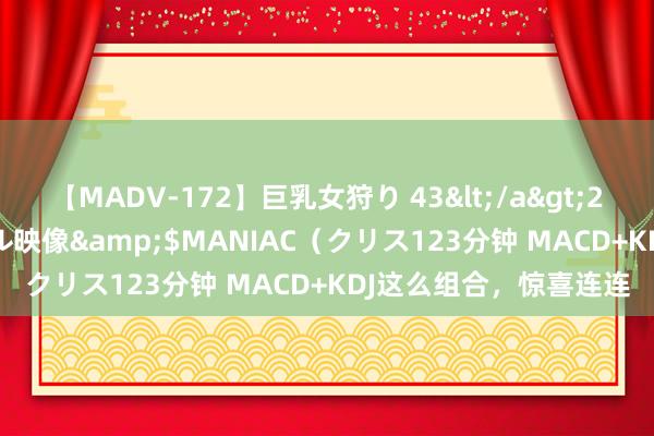 【MADV-172】巨乳女狩り 43</a>2010-11-05クリスタル映像&$MANIAC（クリス123分钟 MACD+KDJ这么组合，惊喜连连