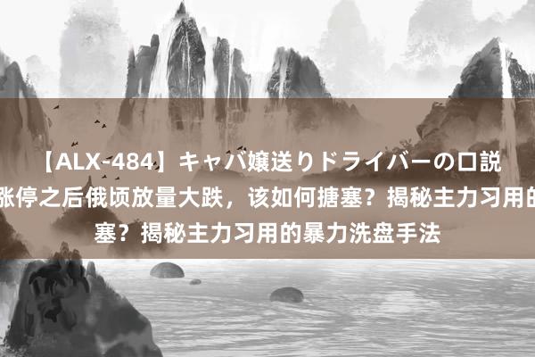 【ALX-484】キャバ嬢送りドライバーの口説きハメ撮り 2 涨停之后俄顷放量大跌，该如何搪塞？揭秘主力习用的暴力洗盘手法