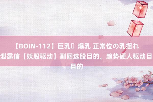 【BOIN-112】巨乳・爆乳 正常位の乳揺れ 2 泄露信【妖股驱动】副图选股目的。趋势硬人驱动目的