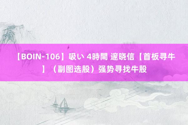 【BOIN-106】吸い 4時間 邃晓信【首板寻牛】（副图选股）强势寻找牛股