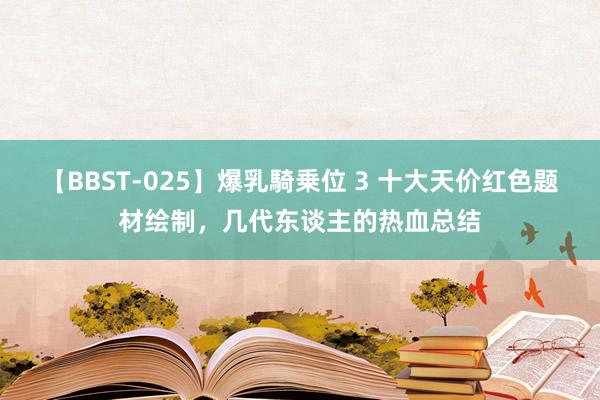 【BBST-025】爆乳騎乗位 3 十大天价红色题材绘制，几代东谈主的热血总结