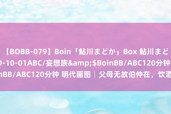 【BOBB-079】Boin「鮎川まどか」Box 鮎川まどか</a>2010-10-01ABC/妄想族&$BoinBB/ABC120分钟 明代画图│父母无故伯仲在，饮酒念书捉云戏