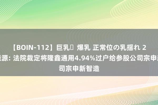 【BOIN-112】巨乳・爆乳 正常位の乳揺れ 2 宗申能源: 法院裁定将隆鑫通用4.94%过户给参股公司宗申新智造