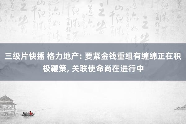 三级片快播 格力地产: 要紧金钱重组有缠绵正在积极鞭策, 关联使命尚在进行中