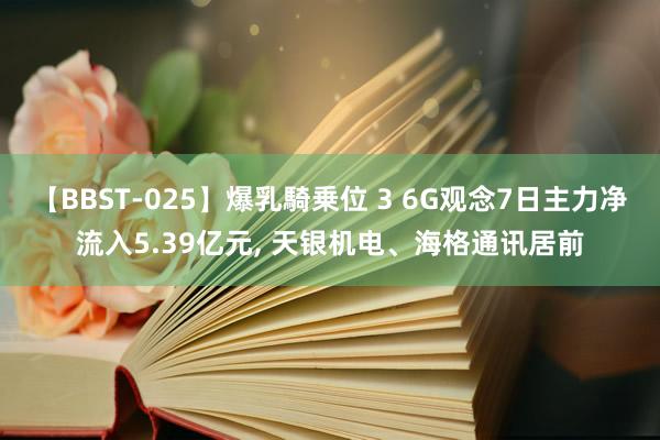 【BBST-025】爆乳騎乗位 3 6G观念7日主力净流入5.39亿元, 天银机电、海格通讯居前