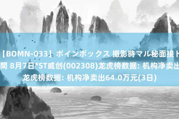 【BOMN-033】ボインボックス 撮影時マル秘面接ドキュメント 4時間 8月7日*ST威创(002308)龙虎榜数据: 机构净卖出64.0万元(3日)