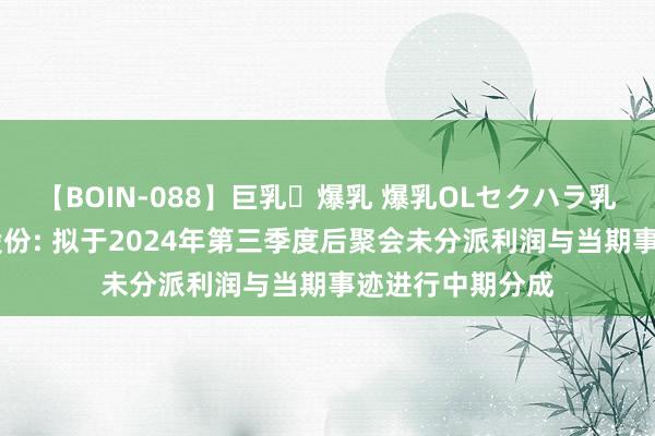 【BOIN-088】巨乳・爆乳 爆乳OLセクハラ乳姦レイプ 正丹股份: 拟于2024年第三季度后聚会未分派利润与当期事迹进行中期分成