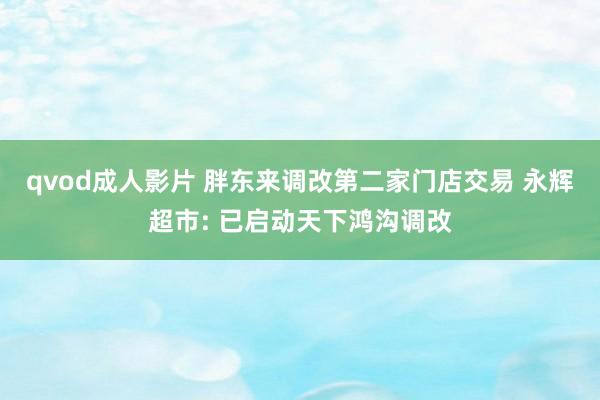 qvod成人影片 胖东来调改第二家门店交易 永辉超市: 已启动天下鸿沟调改