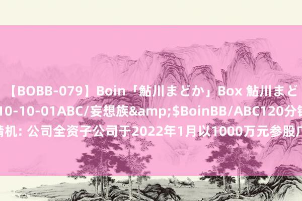 【BOBB-079】Boin「鮎川まどか」Box 鮎川まどか</a>2010-10-01ABC/妄想族&$BoinBB/ABC120分钟 金明精机: 公司全资子公司于2022年1月以1000万元参股广州中雷电科科技, 现捏股比例9.99%