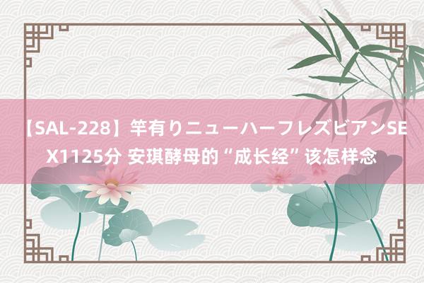 【SAL-228】竿有りニューハーフレズビアンSEX1125分 安琪酵母的“成长经”该怎样念