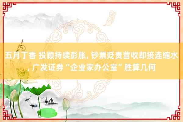 五月丁香 投顾持续彭胀, 钞票贬责营收却接连缩水, 广发证券“企业家办公室”胜算几何