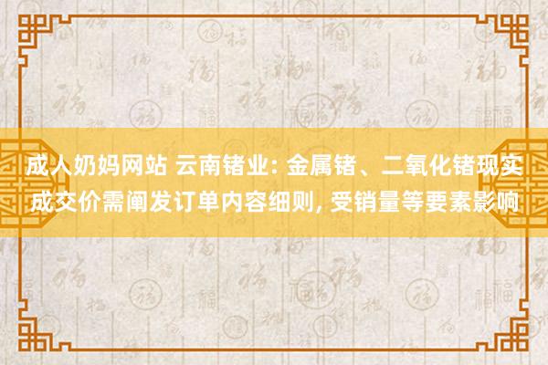 成人奶妈网站 云南锗业: 金属锗、二氧化锗现实成交价需阐发订单内容细则, 受销量等要素影响