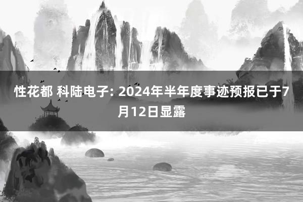 性花都 科陆电子: 2024年半年度事迹预报已于7月12日显露