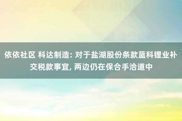 依依社区 科达制造: 对于盐湖股份条款蓝科锂业补交税款事宜, 两边仍在保合手洽道中