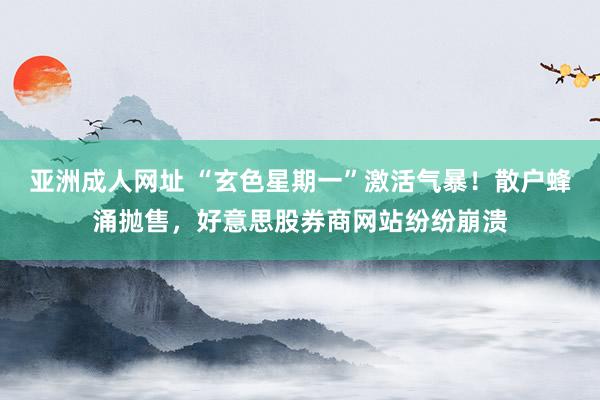 亚洲成人网址 “玄色星期一”激活气暴！散户蜂涌抛售，好意思股券商网站纷纷崩溃