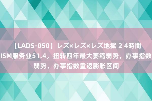 【LADS-050】レズ×レズ×レズ地獄 2 4時間 好意思国7月ISM服务业51.4，扭转四年最大萎缩弱势，办事指数重返膨胀区间