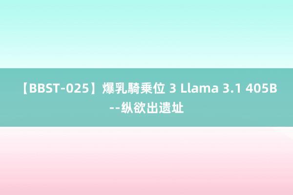 【BBST-025】爆乳騎乗位 3 Llama 3.1 405B--纵欲出遗址