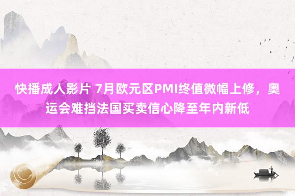 快播成人影片 7月欧元区PMI终值微幅上修，奥运会难挡法国买卖信心降至年内新低