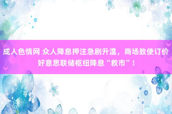 成人色情网 众人降息押注急剧升温，商场致使订价好意思联储枢纽降息“救市”！