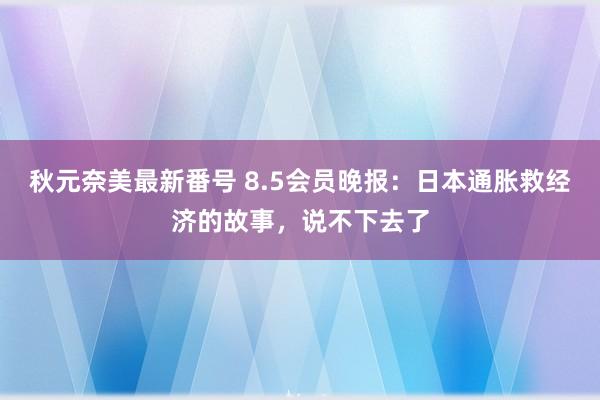 秋元奈美最新番号 8.5会员晚报：日本通胀救经济的故事，说不下去了