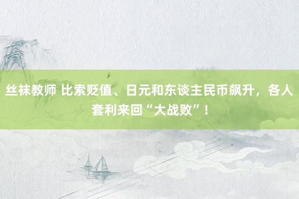 丝袜教师 比索贬值、日元和东谈主民币飙升，各人套利来回“大战败”！