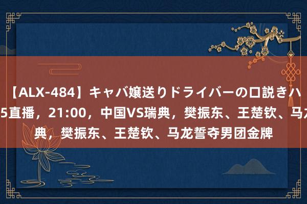 【ALX-484】キャバ嬢送りドライバーの口説きハメ撮り 2 CCTV5直播，21:00，中国VS瑞典，樊振东、王楚钦、马龙誓夺男团金牌