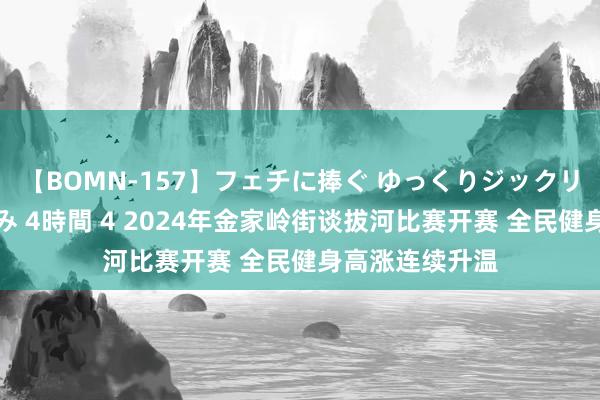 【BOMN-157】フェチに捧ぐ ゆっくりジックリめりこむ乳揉み 4時間 4 2024年金家岭街谈拔河比赛开赛 全民健身高涨连续升温