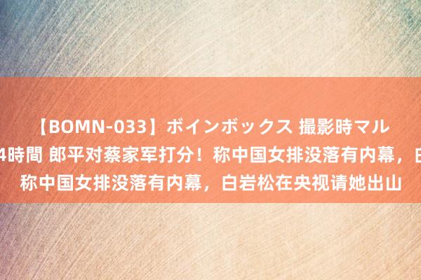 【BOMN-033】ボインボックス 撮影時マル秘面接ドキュメント 4時間 郎平对蔡家军打分！称中国女排没落有内幕，白岩松在央视请她出山