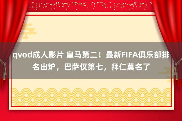 qvod成人影片 皇马第二！最新FIFA俱乐部排名出炉，巴萨仅第七，拜仁莫名了