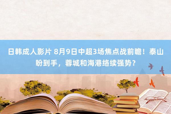 日韩成人影片 8月9日中超3场焦点战前瞻！泰山盼到手，蓉城和海港络续强势？