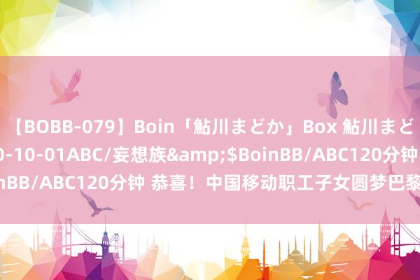 【BOBB-079】Boin「鮎川まどか」Box 鮎川まどか</a>2010-10-01ABC/妄想族&$BoinBB/ABC120分钟 恭喜！中国移动职工子女圆梦巴黎，摘金夺银