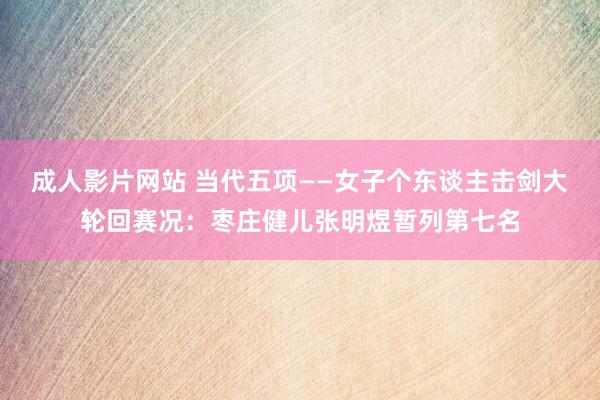 成人影片网站 当代五项——女子个东谈主击剑大轮回赛况：枣庄健儿张明煜暂列第七名