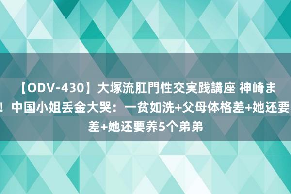 【ODV-430】大塚流肛門性交実践講座 神崎まゆみ 喜欢！中国小姐丢金大哭：一贫如洗+父母体格差+她还要养5个弟弟