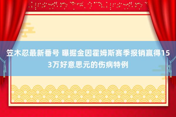 笠木忍最新番号 曝掘金因霍姆斯赛季报销赢得153万好意思元的伤病特例