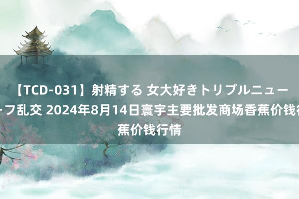 【TCD-031】射精する 女大好きトリプルニューハーフ乱交 2024年8月14日寰宇主要批发商场香蕉价钱行情