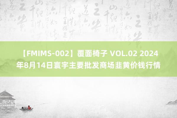 【FMIMS-002】覆面椅子 VOL.02 2024年8月14日寰宇主要批发商场韭黄价钱行情