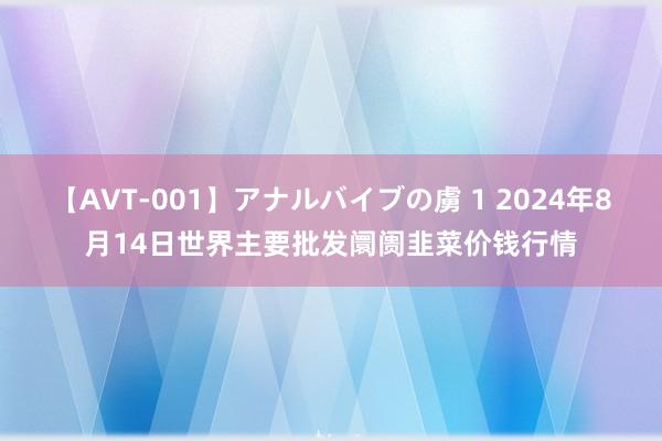 【AVT-001】アナルバイブの虜 1 2024年8月14日世界主要批发阛阓韭菜价钱行情