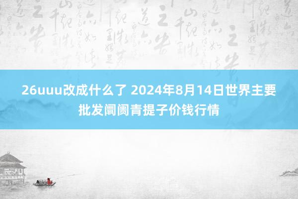 26uuu改成什么了 2024年8月14日世界主要批发阛阓青提子价钱行情