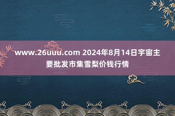 www.26uuu.com 2024年8月14日宇宙主要批发市集雪梨价钱行情