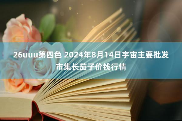 26uuu第四色 2024年8月14日宇宙主要批发市集长茄子价钱行情